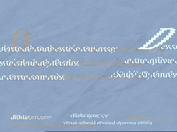 Descoberto de todo está o teu arco; a tua aljava está cheia de flechas. (Selá) Tu fendes a terra com rios.