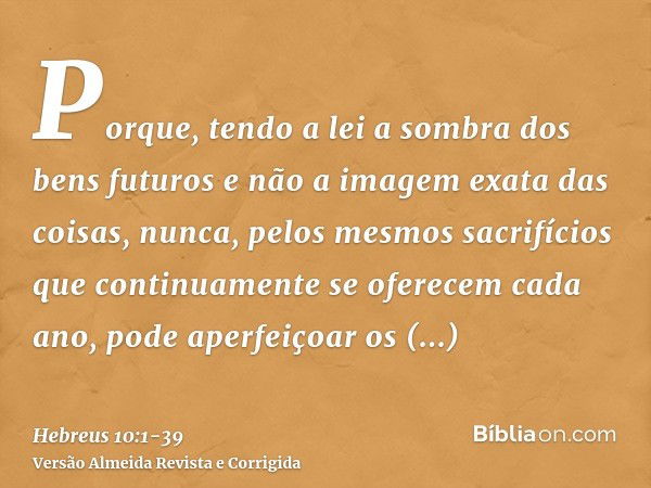 Porque, tendo a lei a sombra dos bens futuros e não a imagem exata das coisas, nunca, pelos mesmos sacrifícios que continuamente se oferecem cada ano, pode aper