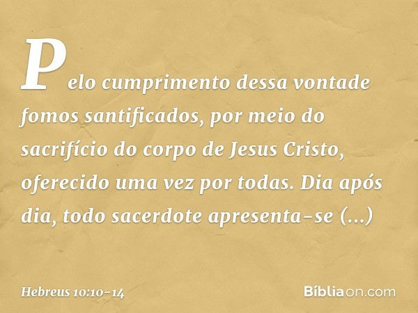 Pelo cumprimento dessa vontade fomos santificados, por meio do sacrifício do corpo de Jesus Cristo, oferecido uma vez por todas. Dia após dia, todo sacerdote ap