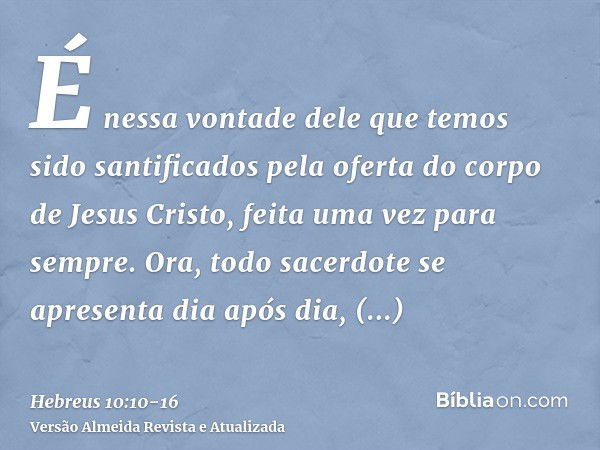 É nessa vontade dele que temos sido santificados pela oferta do corpo de Jesus Cristo, feita uma vez para sempre.Ora, todo sacerdote se apresenta dia após dia, 