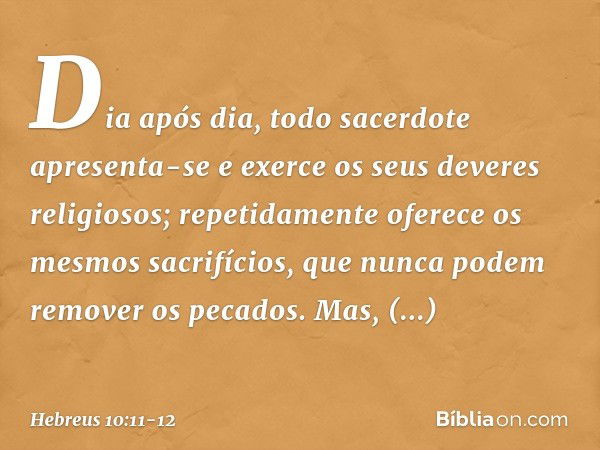 Dia após dia, todo sacerdote apresenta-se e exerce os seus deveres religiosos; repetidamente oferece os mesmos sacrifícios, que nunca podem remover os pecados. 