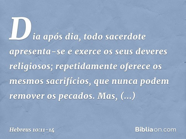 Dia após dia, todo sacerdote apresenta-se e exerce os seus deveres religiosos; repetidamente oferece os mesmos sacrifícios, que nunca podem remover os pecados. 