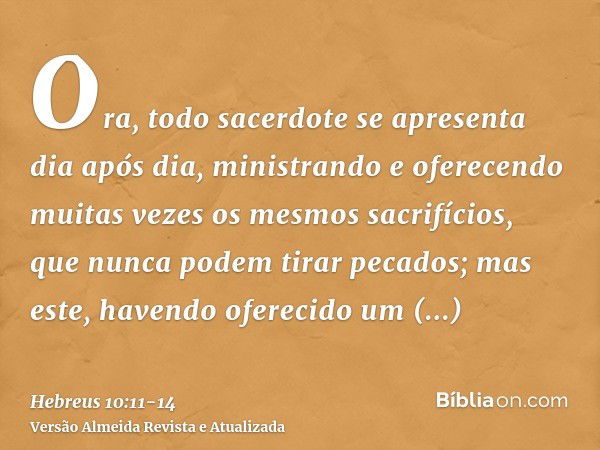 Ora, todo sacerdote se apresenta dia após dia, ministrando e oferecendo muitas vezes os mesmos sacrifícios, que nunca podem tirar pecados;mas este, havendo ofer