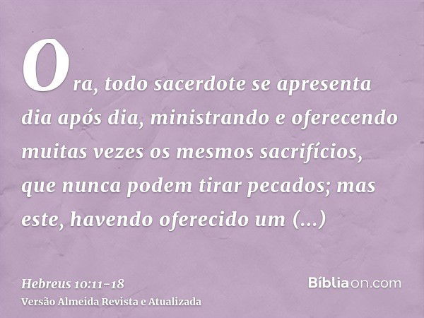 Ora, todo sacerdote se apresenta dia após dia, ministrando e oferecendo muitas vezes os mesmos sacrifícios, que nunca podem tirar pecados;mas este, havendo ofer