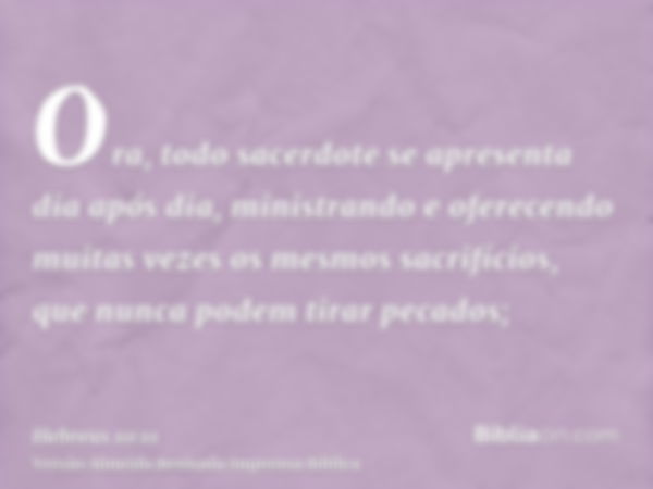 Ora, todo sacerdote se apresenta dia após dia, ministrando e oferecendo muitas vezes os mesmos sacrifícios, que nunca podem tirar pecados;