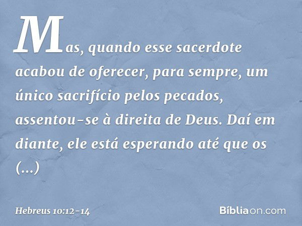 Mas, quando esse sacerdote acabou de oferecer, para sempre, um único sacrifício pelos pecados, assentou-se à direita de Deus. Daí em diante, ele está esperando 