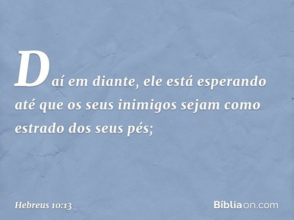 Daí em diante, ele está esperando até que os seus inimigos sejam como estrado dos seus pés; -- Hebreus 10:13