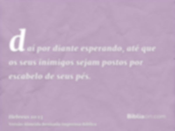 daí por diante esperando, até que os seus inimigos sejam postos por escabelo de seus pés.