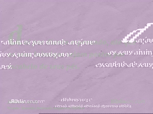 daí por diante esperando, até que os seus inimigos sejam postos por escabelo de seus pés.