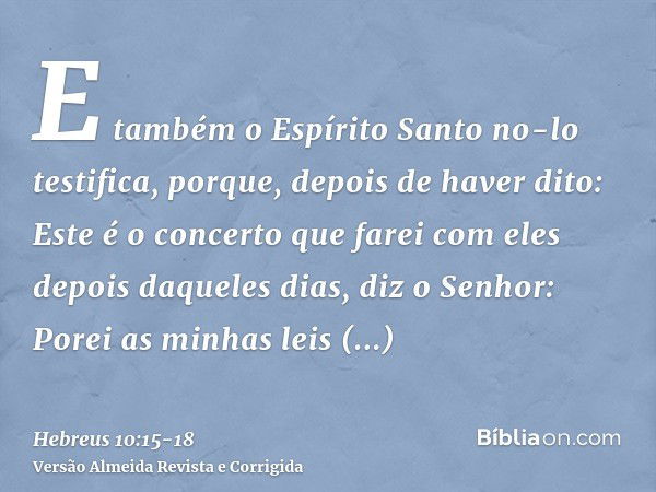 E também o Espírito Santo no-lo testifica, porque, depois de haver dito:Este é o concerto que farei com eles depois daqueles dias, diz o Senhor: Porei as minhas