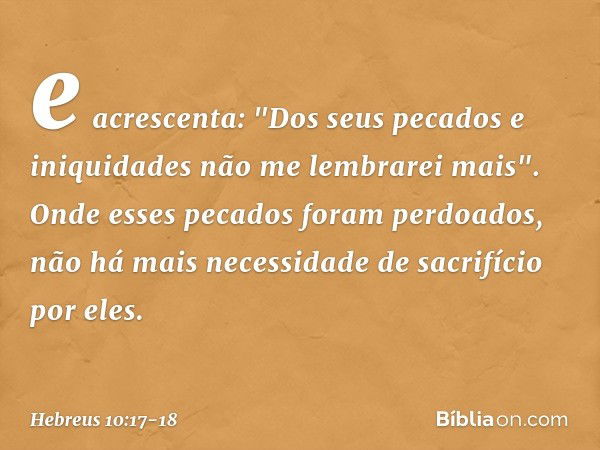 e acrescenta:
"Dos seus pecados
e iniquidades
não me lembrarei mais". Onde esses pecados foram perdoados, não há mais necessidade de sacrifício por eles. -- Heb