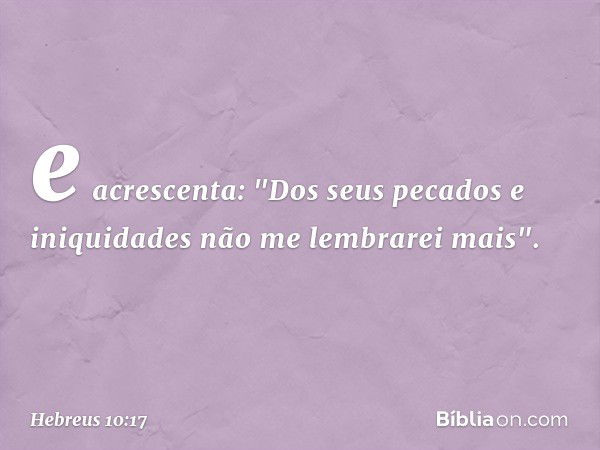 e acrescenta:
"Dos seus pecados
e iniquidades
não me lembrarei mais". -- Hebreus 10:17