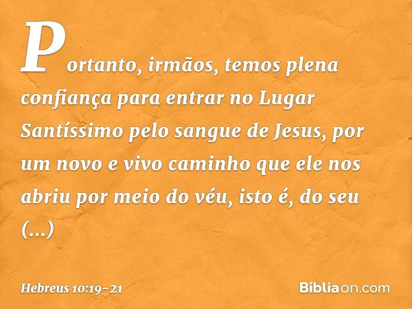 Portanto, irmãos, temos plena confiança para entrar no Lugar Santíssimo pelo sangue de Jesus, por um novo e vivo caminho que ele nos abriu por meio do véu, isto