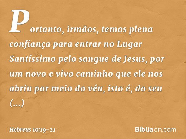 Portanto, irmãos, temos plena confiança para entrar no Lugar Santíssimo pelo sangue de Jesus, por um novo e vivo caminho que ele nos abriu por meio do véu, isto