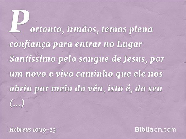 Portanto, irmãos, temos plena confiança para entrar no Lugar Santíssimo pelo sangue de Jesus, por um novo e vivo caminho que ele nos abriu por meio do véu, isto