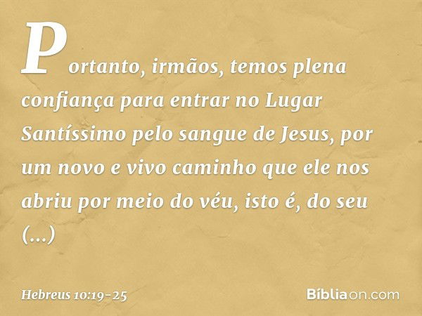 Portanto, irmãos, temos plena confiança para entrar no Lugar Santíssimo pelo sangue de Jesus, por um novo e vivo caminho que ele nos abriu por meio do véu, isto