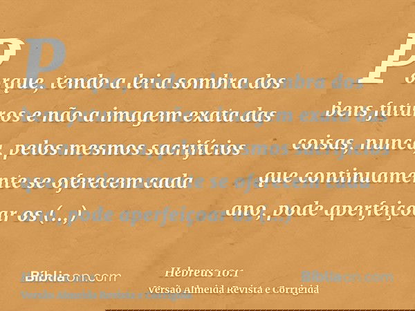 Porque, tendo a lei a sombra dos bens futuros e não a imagem exata das coisas, nunca, pelos mesmos sacrifícios que continuamente se oferecem cada ano, pode aper