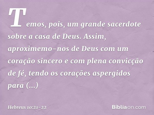 Temos, pois, um grande sacerdote sobre a casa de Deus. Assim, aproximemo-nos de Deus com um coração sincero e com plena convicção de fé, tendo os corações asper