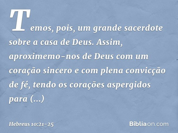 Temos, pois, um grande sacerdote sobre a casa de Deus. Assim, aproximemo-nos de Deus com um coração sincero e com plena convicção de fé, tendo os corações asper