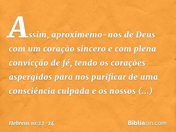 Assim, aproximemo-nos de Deus com um coração sincero e com plena convicção de fé, tendo os corações aspergidos para nos purificar de uma consciência culpada e o