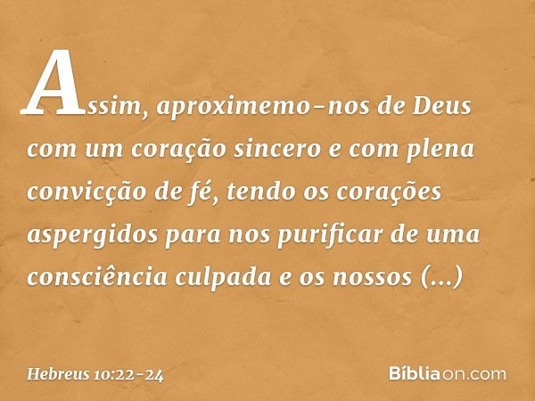 Assim, aproximemo-nos de Deus com um coração sincero e com plena convicção de fé, tendo os corações aspergidos para nos purificar de uma consciência culpada e o