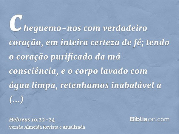 cheguemo-nos com verdadeiro coração, em inteira certeza de fé; tendo o coração purificado da má consciência, e o corpo lavado com água limpa,retenhamos inabaláv