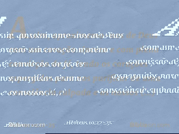 Assim, aproximemo-nos de Deus com um coração sincero e com plena convicção de fé, tendo os corações aspergidos para nos purificar de uma consciência culpada e o