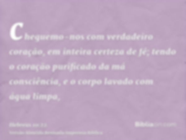 cheguemo-nos com verdadeiro coração, em inteira certeza de fé; tendo o coração purificado da má consciência, e o corpo lavado com água limpa,