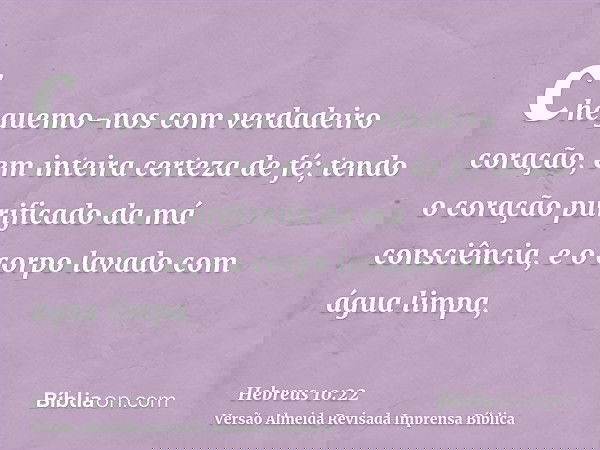 cheguemo-nos com verdadeiro coração, em inteira certeza de fé; tendo o coração purificado da má consciência, e o corpo lavado com água limpa,