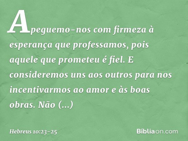 Apeguemo-nos com firmeza à esperança que professamos, pois aquele que prometeu é fiel. E consideremos uns aos outros para nos incentivarmos ao amor e às boas ob