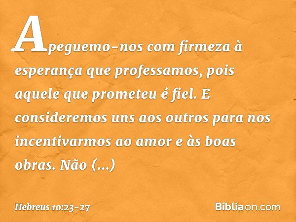 Apeguemo-nos com firmeza à esperança que professamos, pois aquele que prometeu é fiel. E consideremos uns aos outros para nos incentivarmos ao amor e às boas ob