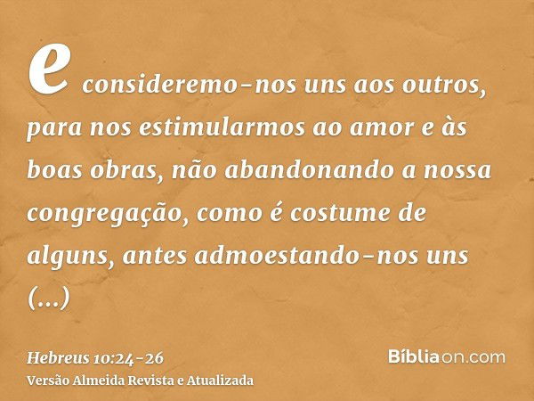 e consideremo-nos uns aos outros, para nos estimularmos ao amor e às boas obras,não abandonando a nossa congregação, como é costume de alguns, antes admoestando