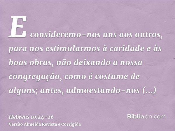 E consideremo-nos uns aos outros, para nos estimularmos à caridade e às boas obras,não deixando a nossa congregação, como é costume de alguns; antes, admoestand