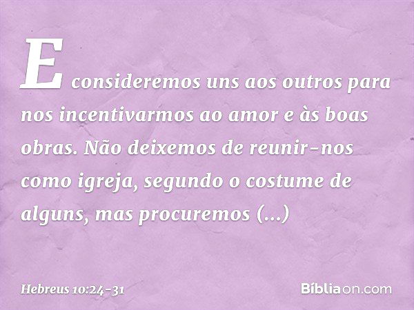 E consideremos uns aos outros para nos incentivarmos ao amor e às boas obras. Não deixemos de reunir-nos como igreja, segundo o costume de alguns, mas procuremo