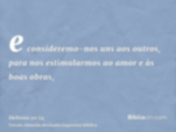 e consideremo-nos uns aos outros, para nos estimularmos ao amor e às boas obras,