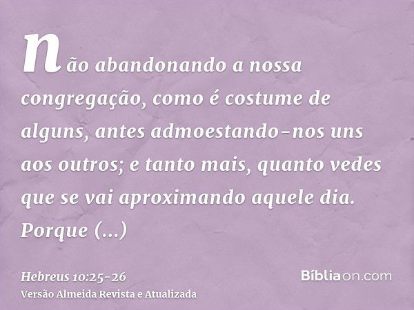 não abandonando a nossa congregação, como é costume de alguns, antes admoestando-nos uns aos outros; e tanto mais, quanto vedes que se vai aproximando aquele di