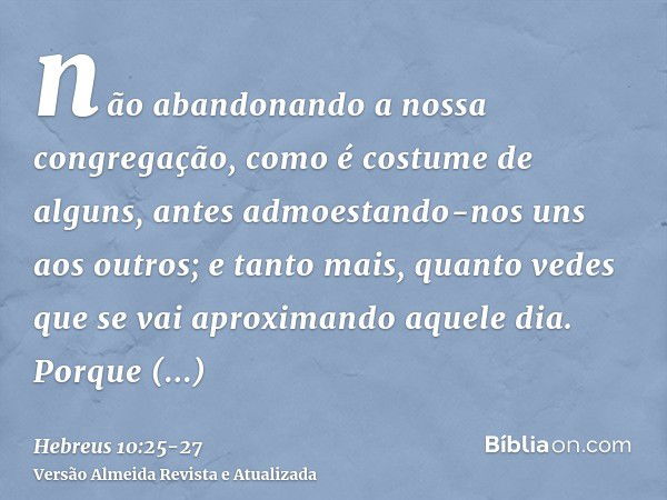 não abandonando a nossa congregação, como é costume de alguns, antes admoestando-nos uns aos outros; e tanto mais, quanto vedes que se vai aproximando aquele di