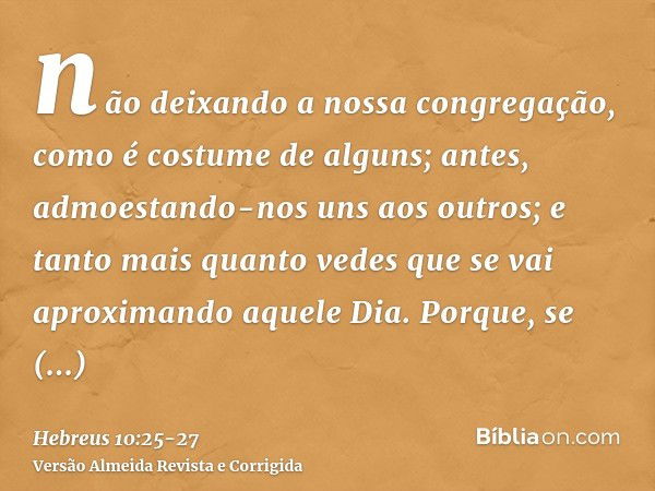 não deixando a nossa congregação, como é costume de alguns; antes, admoestando-nos uns aos outros; e tanto mais quanto vedes que se vai aproximando aquele Dia.P