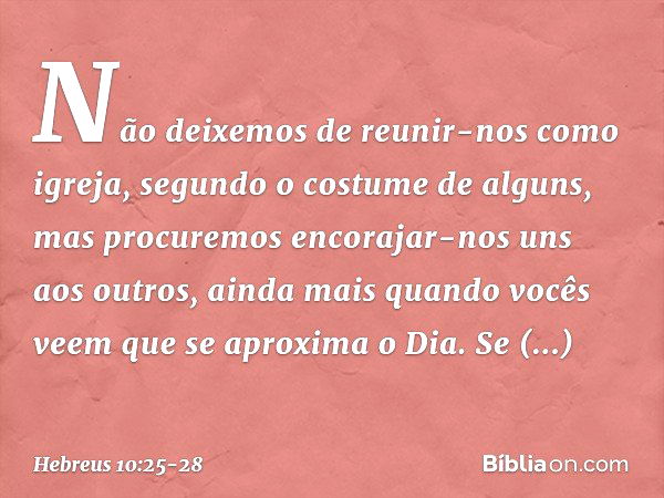 Não deixemos de reunir-nos como igreja, segundo o costume de alguns, mas procuremos encorajar-nos uns aos outros, ainda mais quando vocês veem que se aproxima o