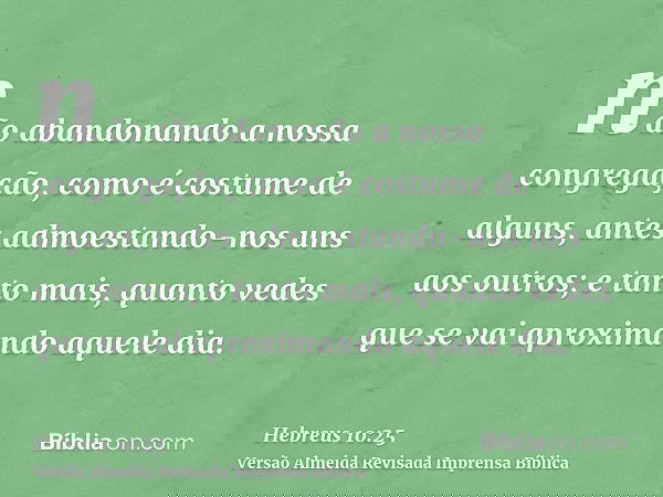 não abandonando a nossa congregação, como é costume de alguns, antes admoestando-nos uns aos outros; e tanto mais, quanto vedes que se vai aproximando aquele di
