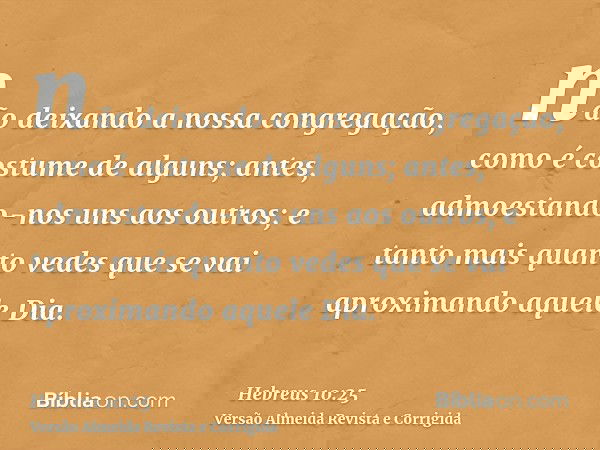 não deixando a nossa congregação, como é costume de alguns; antes, admoestando-nos uns aos outros; e tanto mais quanto vedes que se vai aproximando aquele Dia.