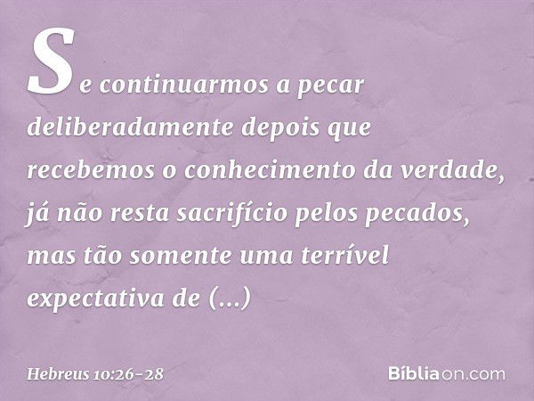 Se continuarmos a pecar deliberadamente depois que recebemos o conhecimento da verdade, já não resta sacrifício pelos pecados, mas tão somente uma terrível expe