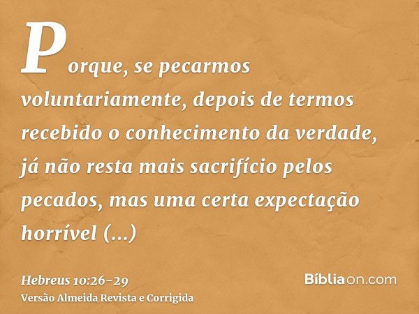 Porque, se pecarmos voluntariamente, depois de termos recebido o conhecimento da verdade, já não resta mais sacrifício pelos pecados,mas uma certa expectação ho