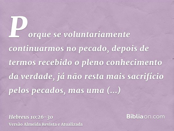 Porque se voluntariamente continuarmos no pecado, depois de termos recebido o pleno conhecimento da verdade, já não resta mais sacrifício pelos pecados,mas uma 