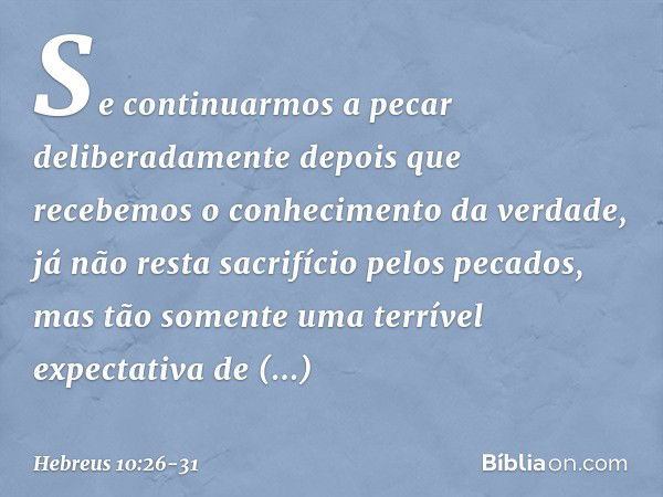 Se continuarmos a pecar deliberadamente depois que recebemos o conhecimento da verdade, já não resta sacrifício pelos pecados, mas tão somente uma terrível expe