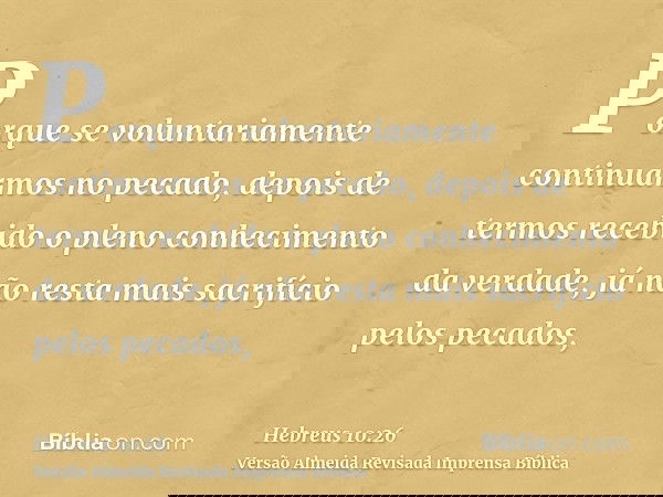 Porque se voluntariamente continuarmos no pecado, depois de termos recebido o pleno conhecimento da verdade, já não resta mais sacrifício pelos pecados,