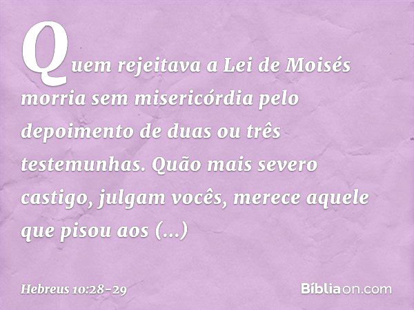 Quem rejeitava a Lei de Moisés morria sem misericórdia pelo depoimento de duas ou três testemunhas. Quão mais severo castigo, julgam vocês, merece aquele que pi