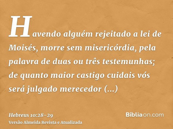 Havendo alguém rejeitado a lei de Moisés, morre sem misericórdia, pela palavra de duas ou três testemunhas;de quanto maior castigo cuidais vós será julgado mere