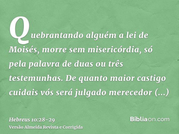 Quebrantando alguém a lei de Moisés, morre sem misericórdia, só pela palavra de duas ou três testemunhas.De quanto maior castigo cuidais vós será julgado merece