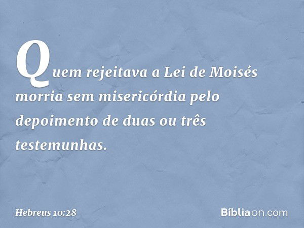 Quem rejeitava a Lei de Moisés morria sem misericórdia pelo depoimento de duas ou três testemunhas. -- Hebreus 10:28